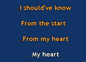 . . I should've know

From the start

..From my heart

..My heart