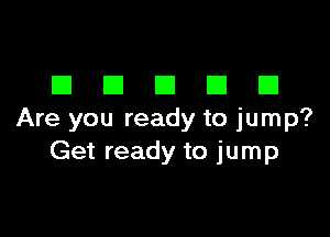 DDDDD

Are you ready to jump?
Get ready to jump