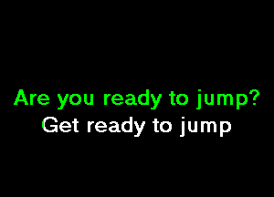 Are you ready to jump?
Get ready to jump