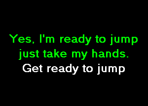 Yes, I'm ready to jump

just take my hands.
Get ready to jump