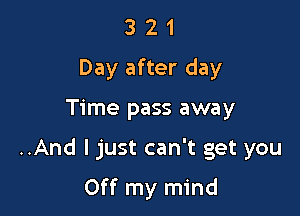 3 2 1
Day after day

Time pass away

..And ljust can't get you

Off my mind