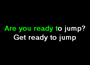 Are you ready to jump?

Get ready to jump