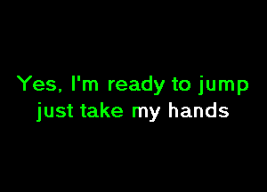 Yes, I'm ready to jump

just take my hands