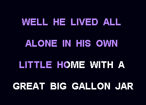 WELL HE LIVED ALL

ALONE IN HIS OWN

LITTLE HOME WITH A

GREAT BIG GALLON JAR