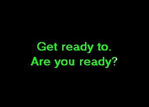 Get ready to.

Are you ready?