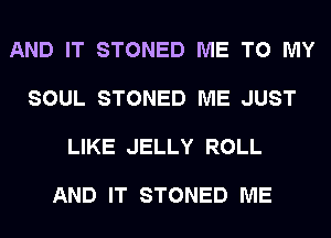 AND IT STONED ME TO MY

SOUL STONED ME JUST

LIKE JELLY ROLL

AND IT STONED ME