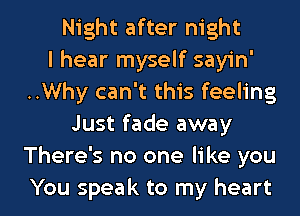 Night after night
I hear myself sayin'
..Why can't this feeling
Just fade away
There's no one like you

You speak to my heart I