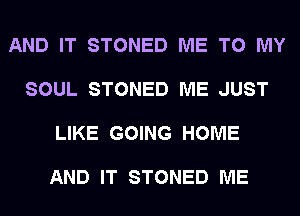AND IT STONED ME TO MY

SOUL STONED ME JUST

LIKE GOING HOME

AND IT STONED ME