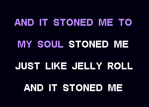 AND IT STONED ME TO

MY SOUL STONED ME

JUST LIKE JELLY ROLL

AND IT STONED ME