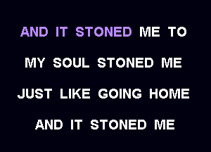 AND IT STONED ME TO

MY SOUL STONED ME

JUST LIKE GOING HOME

AND IT STONED ME