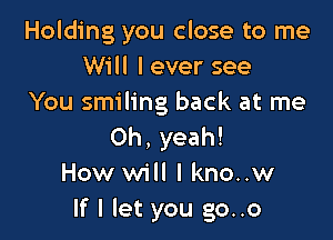 Holding you close to me
Will I ever see
You smiling back at me

Oh, yeah!
How will I kno..w
If I let you go..o