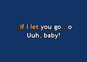 ..If I let you go...o

Uuh, baby!
