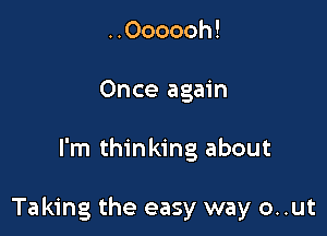 ..Oooooh!
Once again

I'm thinking about

Taking the easy way 0. .ut