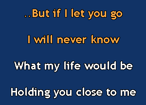 ..But if I let you go

I will never know

What my life would be

Holding you close to me