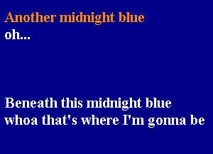 Another midnight blue
0h...

Beneath this midnight blue
Whoa that's Where I'm gonna be