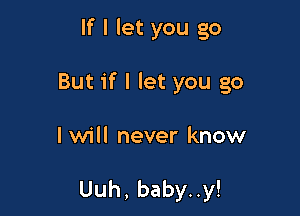 If I let you go

But if I let you go

I will never know

Uuh, baby..y!