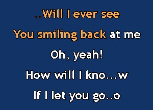 ..Will lever see

You smiling back at me

Oh, yeah!

How will I kno...w

If I let you go..o