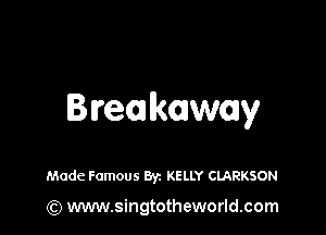 Bwemkaway

Made Famous Byz KELLY CLARKSON

(Q www.singtotheworld.com