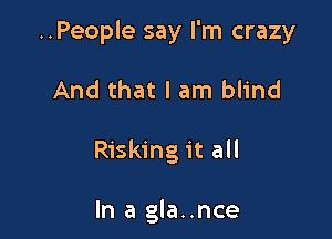 ..People say I'm crazy

And that I am blind

Risking it all

In a gla..nce