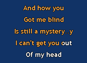 And how you
Got me blind

Is Still a mystery..y

I can't get you out
Of my head