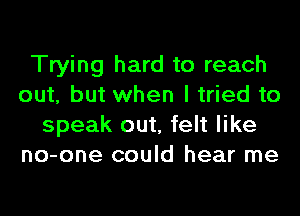 Trying hard to reach
out, but when I tried to
speak out, felt like
no-one could hear me