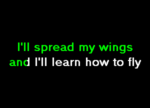 I'll spread my wings

and I'll learn how to fly