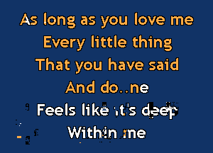 As long as you love me
Every little thing
That you have said

And do..ne
Feels like '.t's dgeei?
Within me