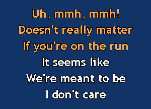 Uh, mmh, mmh!
Doesn't really matter
If you're on the run

It seems like
We're meant to be
I don't care