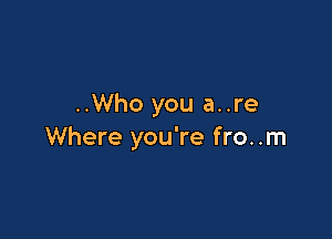 ..Who you a..re

Where you're fro. .m