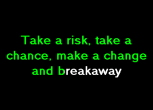 Take a risk, take a

chance, make a change
and breakaway