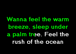 Wanna feel the warm

breeze, sleep under

a palm tree. Feel the
rush of the ocean
