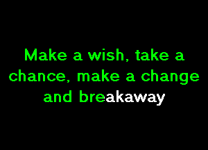 Make a wish, take a

chance, make a change
and breakaway