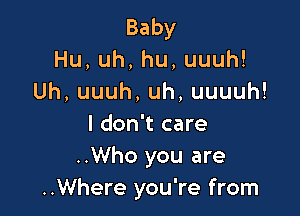 Baby
Hu,uh,hu,uuuh!
Uh,uuuh,uh,uuuuh!

I don't care
..Who you are
..Where you're from