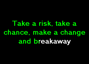 Take a risk, take a

chance, make a change
and breakaway