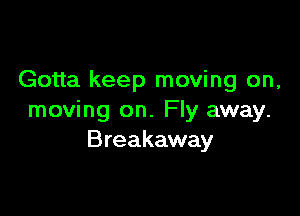 Gotta keep moving on,

moving on. Fly away.
Breakaway