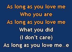 As long as you love me
Who you are
As long as you love me

What you did
(I don't care)
As long as you love me..e