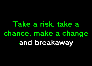 Take a risk, take a

chance, make a change
and breakaway