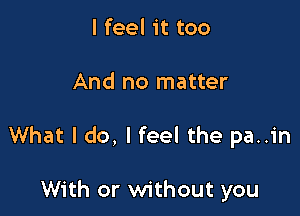 I feel it too

And no matter

What I do, I feel the pa..in

With or without you