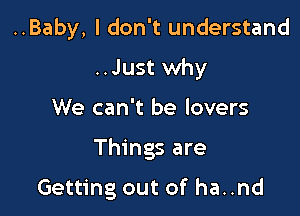 ..Baby, I don't understand
..Just why

We can't be lovers

Things are

Getting out of ha..nd