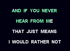 AND IF YOU NEVER
HEAR FROM ME

THAT JUST MEANS

I WOULD RATHER NOT l