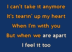 I can't take it anymore
It's tearin' up my heart

When I'm with you

But when we are apart

I feel it too