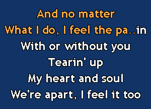 And no matter
What I do, I feel the pa..in
With or without you

Tearin' up
My heart and soul
We're apart, I feel it too