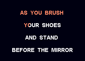 AS YOU BRUSH
YOUR SHOES

AND STAND

BEFORE THE MIRROR