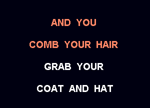 AND YOU
COMB YOUR HAIR

GRAB YOUR

COAT AND HAT