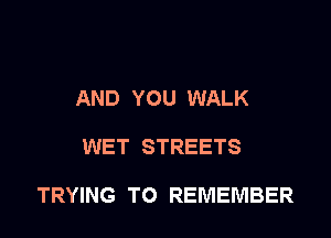 AND YOU WALK

WET STREETS

TRYING TO REMEMBER