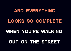 AND EVERYTHING

LOOKS SO COMPLETE

WHEN YOU'RE WALKING

OUT ON THE STREET