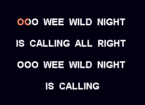 OOO WEE WILD NIGHT

IS CALLING ALL RIGHT

000 WEE WILD NIGHT

IS CALLING