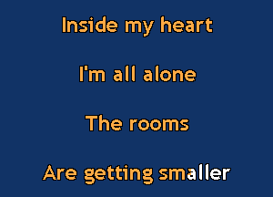 Inside my heart

I'm all alone

The rooms

Are getting smaller