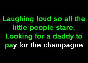 Laughing loud so all the
little people stare.
Looking for a daddy to
pay for the champagne