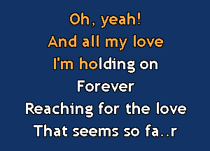 Oh, yeah!
And all my love
I'm holding on

Forever
Reaching for the love
That seems so fa..r
